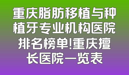 重庆脂肪移植与种植牙专业机构医院排名榜单！重庆擅长医院一览表