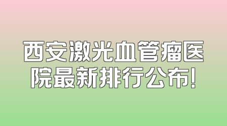 西安激光血管瘤医院最新排行公布！