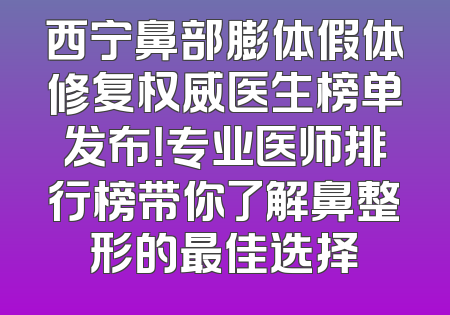 西宁鼻部膨体假体修复权威医生榜单发布！专业医师排行榜带你了解鼻整形的最佳选择