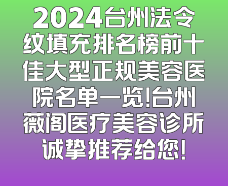 2024台州法令纹填充排名榜前十佳大型正规美容医院名单一览！台州薇阁医疗美容诊所诚挚推荐给您！