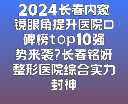 2024长春内窥镜眼角提升医院口碑榜top10强势来袭？长春铭妍整形医院综合实力封神