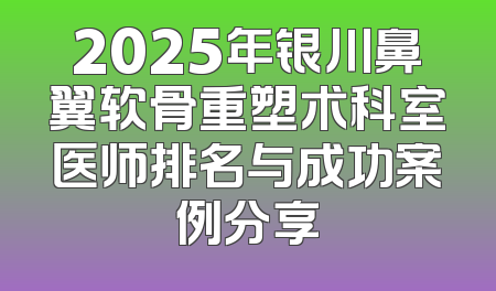 2025年银川鼻翼软骨重塑术科室医师排名与成功案例分享