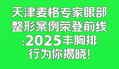 天津麦格专家眼部整形案例荣登前线：2025丰胸排行为你揭晓！