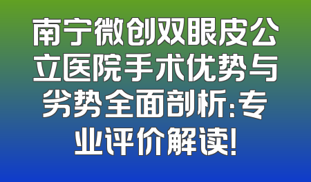 南宁微创双眼皮公立医院手术优势与劣势全面剖析：专业评价解读！
