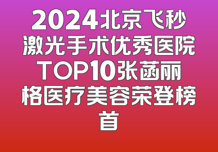 2024北京飞秒激光手术优秀医院TOP10张菡丽格医疗美容荣登榜首