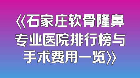 《石家庄软骨隆鼻专业医院排行榜与手术费用一览》