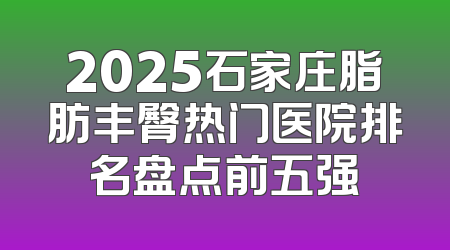 2025石家庄脂肪丰臀热门医院排名盘点前五强