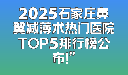 2025石家庄鼻翼减薄术热门医院TOP5排行榜公布！”