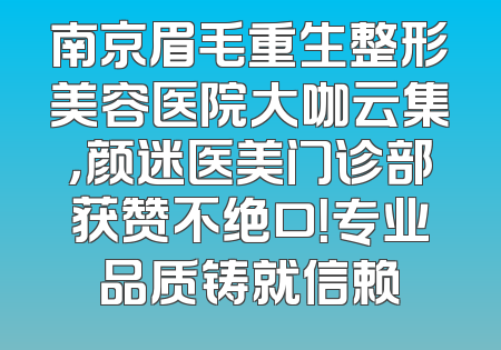 南京眉毛重生整形美容医院大咖云集，颜迷医美门诊部获赞不绝口！专业品质铸就信赖