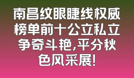南昌纹眼睫线权威榜单前十公立私立争奇斗艳，平分秋色风采展！