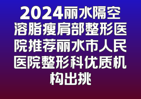 2024丽水隔空溶脂瘦肩部整形医院推荐丽水市人民医院整形科优质机构出挑