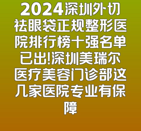 2024深圳外切祛眼袋正规整形医院排行榜十强名单已出！深圳美瑞尔医疗美容门诊部这几家医院专业有保障