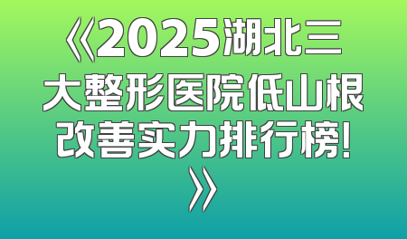 《2025湖北三大整形医院低山根改善实力排行榜！》