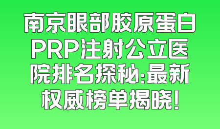 南京眼部胶原蛋白PRP注射公立医院排名探秘：最新权威榜单揭晓！