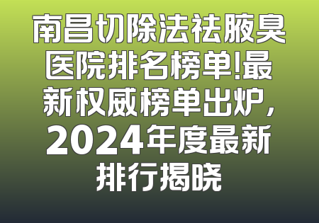 南昌切除法祛腋臭医院排名榜单！最新权威榜单出炉，2024年度最新排行揭晓