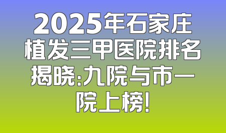 2025年石家庄植发三甲医院排名揭晓：九院与市一院上榜！
