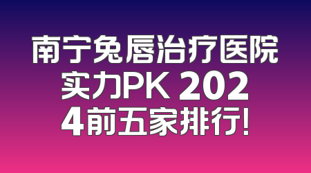 南宁兔唇治疗医院实力PK 2024前五家排行！