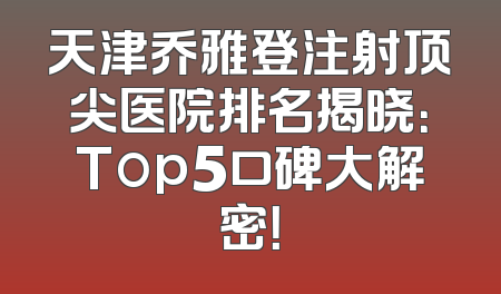 天津乔雅登注射顶尖医院排名揭晓：Top5口碑大解密！