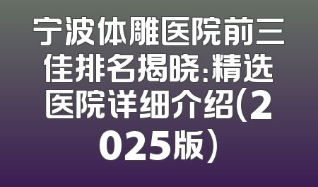 宁波体雕医院前三佳排名揭晓：精选医院详细介绍(2025版)