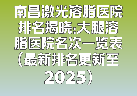 南昌激光溶脂医院排名揭晓：大腿溶脂医院名次一览表（最新排名更新至2025）