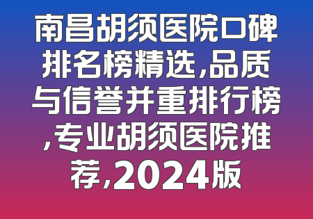 南昌胡须医院口碑排名榜精选，品质与信誉并重排行榜，专业胡须医院推荐，2024版