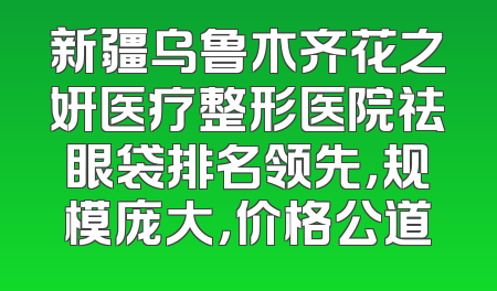 新疆乌鲁木齐花之妍医疗整形医院祛眼袋排名领先，规模庞大，价格公道