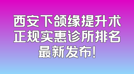 西安下颌缘提升术正规实惠诊所排名最新发布！
