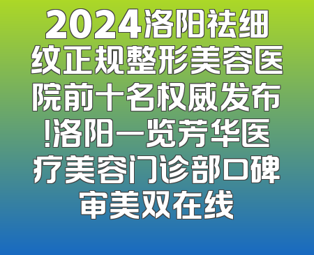 2024洛阳祛细纹正规整形美容医院前十名权威发布！洛阳一览芳华医疗美容门诊部口碑审美双在线