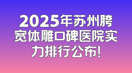 2025年苏州胯宽体雕口碑医院实力排行公布！