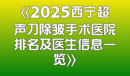 《2025西宁超声刀除皱手术医院排名及医生信息一览》