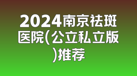 2024南京祛斑医院(公立私立版)推荐