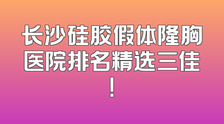 长沙硅胶假体隆胸医院排名精选三佳！