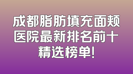 成都脂肪填充面颊医院最新排名前十精选榜单！