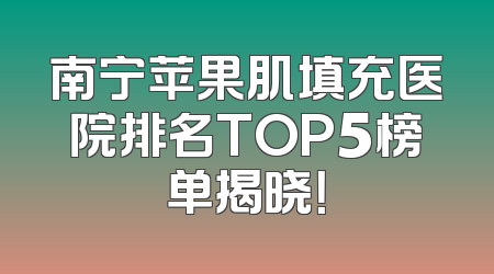 南宁苹果肌填充医院排名TOP5榜单揭晓！