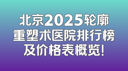 北京2025轮廓重塑术医院排行榜及价格表概览！