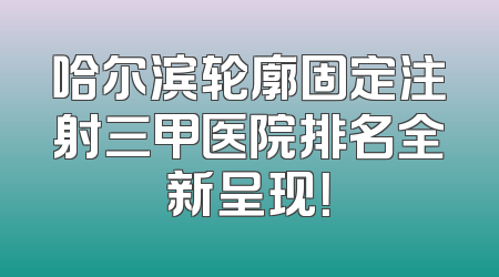 哈尔滨轮廓固定注射三甲医院排名全新呈现！