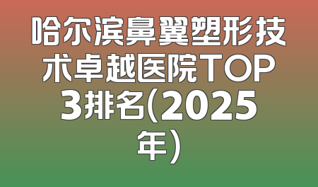 哈尔滨鼻翼塑形技术卓越医院TOP3排名（2025年）