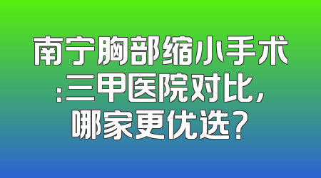 南宁胸部缩小手术：三甲医院对比，哪家更优选？