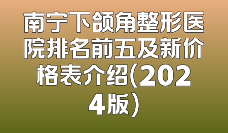 南宁下颌角整形医院排名前五及新价格表介绍（2024版）