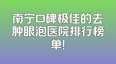 南宁口碑极佳的去肿眼泡医院排行榜单！