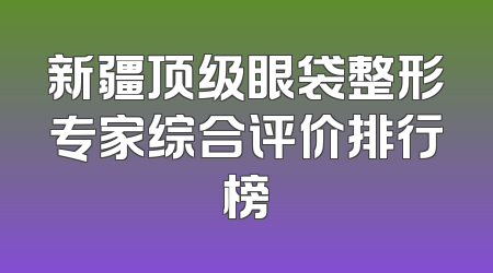 新疆顶级眼袋整形专家综合评价排行榜