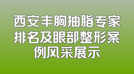 西安丰胸抽脂专家排名及眼部整形案例风采展示
