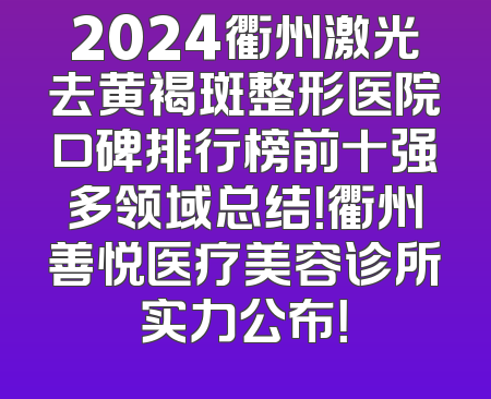 2024衢州激光去黄褐斑整形医院口碑排行榜前十强多领域总结！衢州善悦医疗美容诊所实力公布！