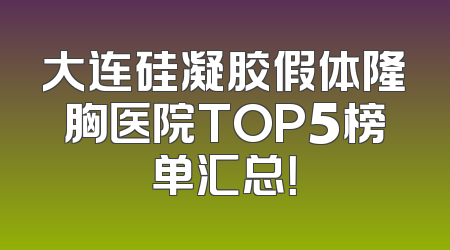 大连硅凝胶假体隆胸医院TOP5榜单汇总！