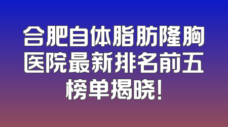 合肥自体脂肪隆胸医院最新排名前五榜单揭晓！