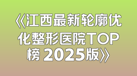 《江西最新轮廓优化整形医院TOP榜 2025版》