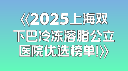 《2025上海双下巴冷冻溶脂公立医院优选榜单!》