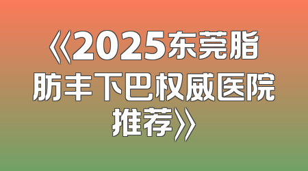 《2025东莞脂肪丰下巴权威医院推荐》