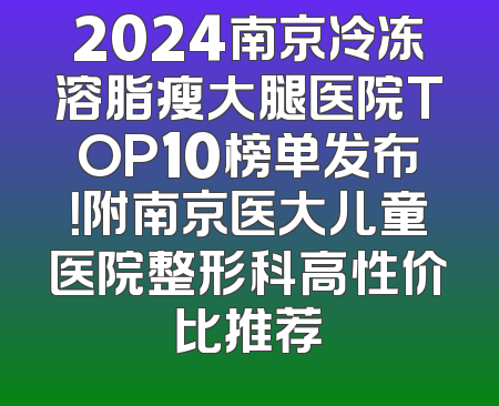 2024南京冷冻溶脂瘦大腿医院TOP10榜单发布！附南京医大儿童医院整形科高性价比推荐