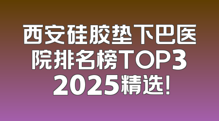 西安硅胶垫下巴医院排名榜TOP3 2025精选！